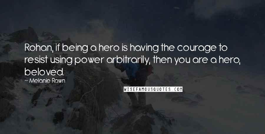Melanie Rawn Quotes: Rohan, if being a hero is having the courage to resist using power arbitrarily, then you are a hero, beloved.
