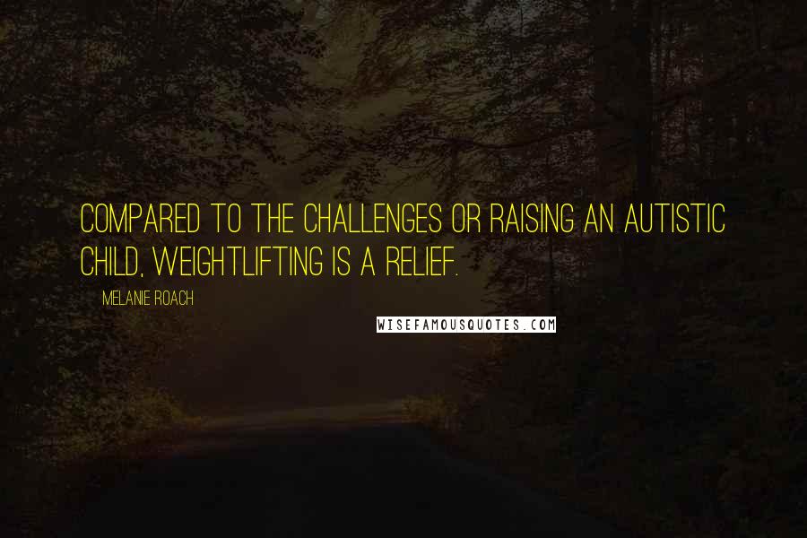 Melanie Roach Quotes: Compared to the challenges or raising an autistic child, weightlifting is a relief.