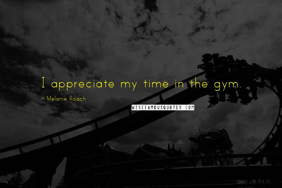 Melanie Roach Quotes: I appreciate my time in the gym.