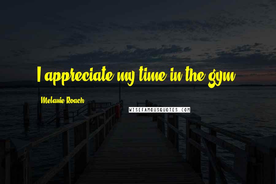 Melanie Roach Quotes: I appreciate my time in the gym.