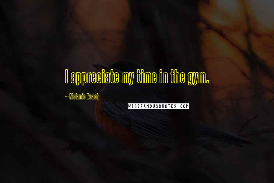 Melanie Roach Quotes: I appreciate my time in the gym.