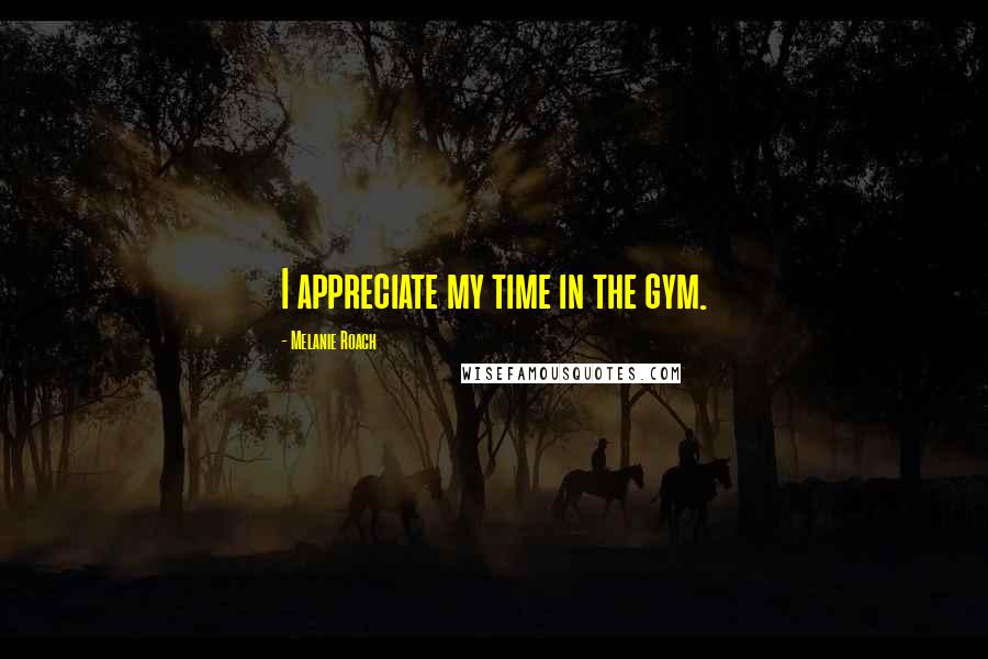 Melanie Roach Quotes: I appreciate my time in the gym.