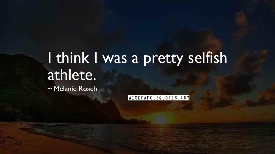 Melanie Roach Quotes: I think I was a pretty selfish athlete.