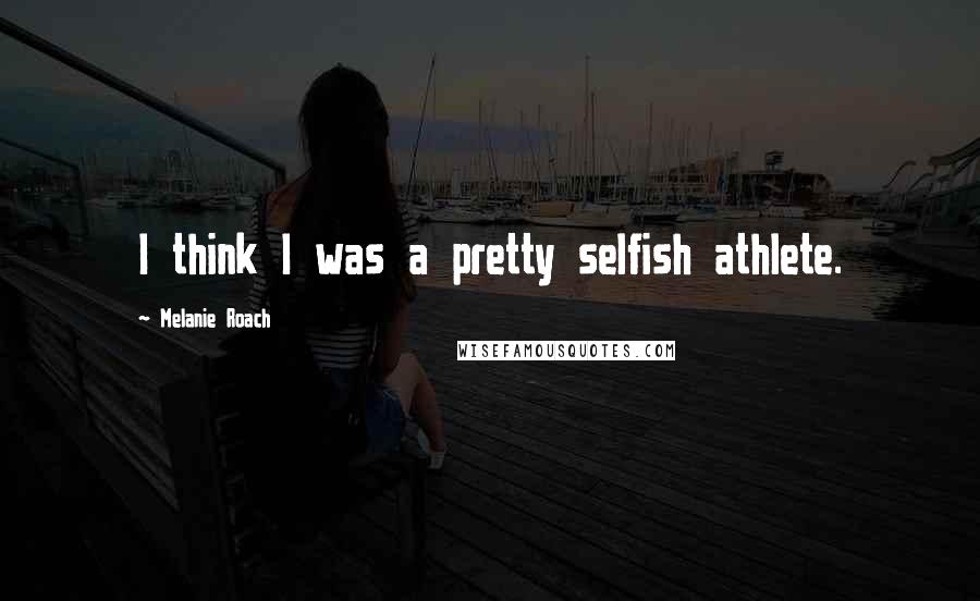 Melanie Roach Quotes: I think I was a pretty selfish athlete.