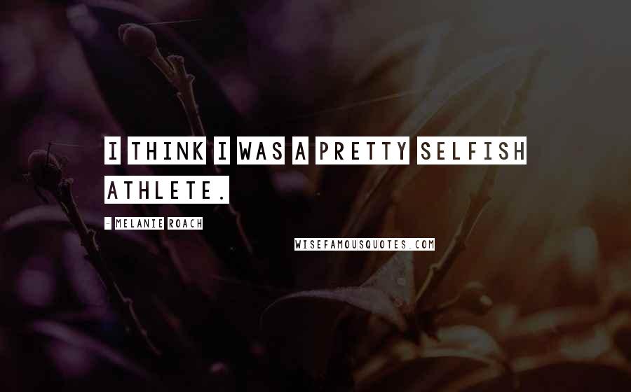 Melanie Roach Quotes: I think I was a pretty selfish athlete.