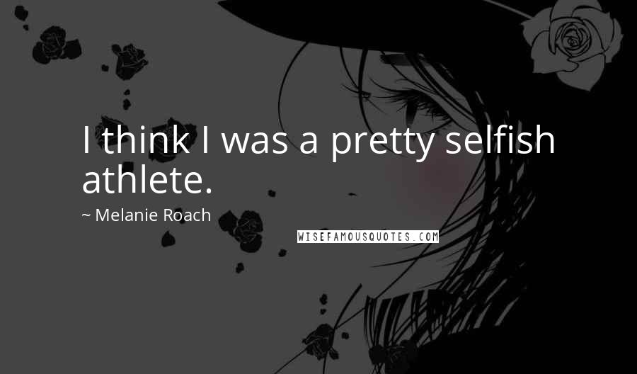 Melanie Roach Quotes: I think I was a pretty selfish athlete.