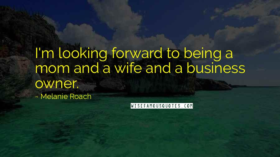 Melanie Roach Quotes: I'm looking forward to being a mom and a wife and a business owner.