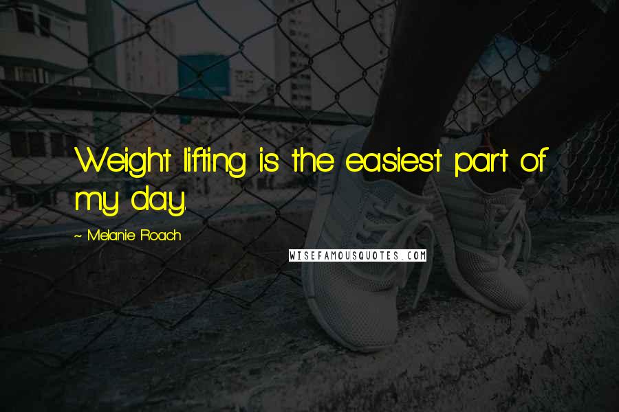 Melanie Roach Quotes: Weight lifting is the easiest part of my day.