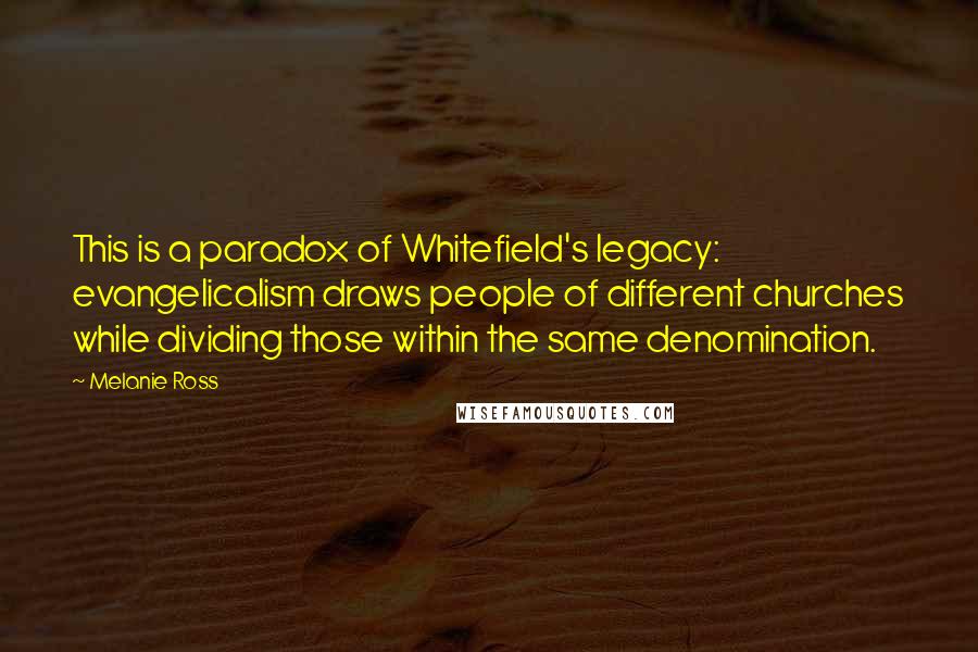 Melanie Ross Quotes: This is a paradox of Whitefield's legacy: evangelicalism draws people of different churches while dividing those within the same denomination.