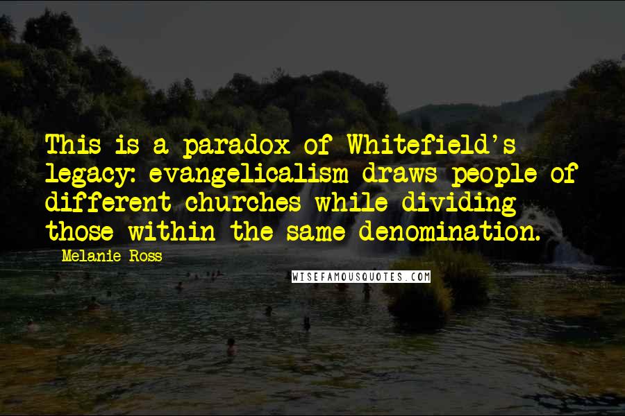 Melanie Ross Quotes: This is a paradox of Whitefield's legacy: evangelicalism draws people of different churches while dividing those within the same denomination.