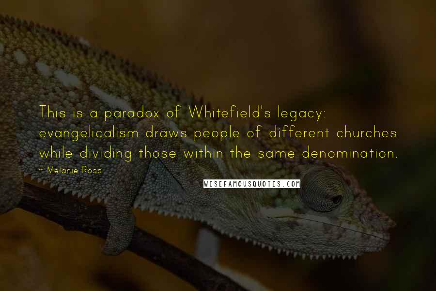 Melanie Ross Quotes: This is a paradox of Whitefield's legacy: evangelicalism draws people of different churches while dividing those within the same denomination.