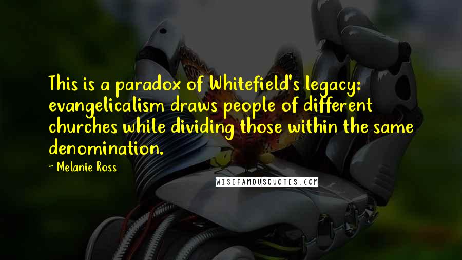 Melanie Ross Quotes: This is a paradox of Whitefield's legacy: evangelicalism draws people of different churches while dividing those within the same denomination.