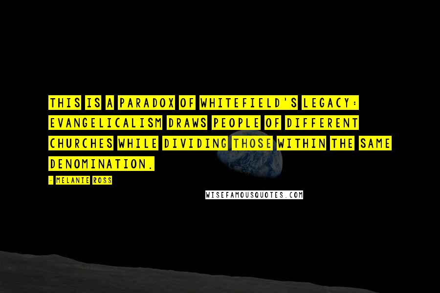 Melanie Ross Quotes: This is a paradox of Whitefield's legacy: evangelicalism draws people of different churches while dividing those within the same denomination.