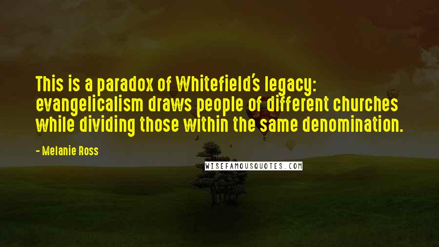 Melanie Ross Quotes: This is a paradox of Whitefield's legacy: evangelicalism draws people of different churches while dividing those within the same denomination.