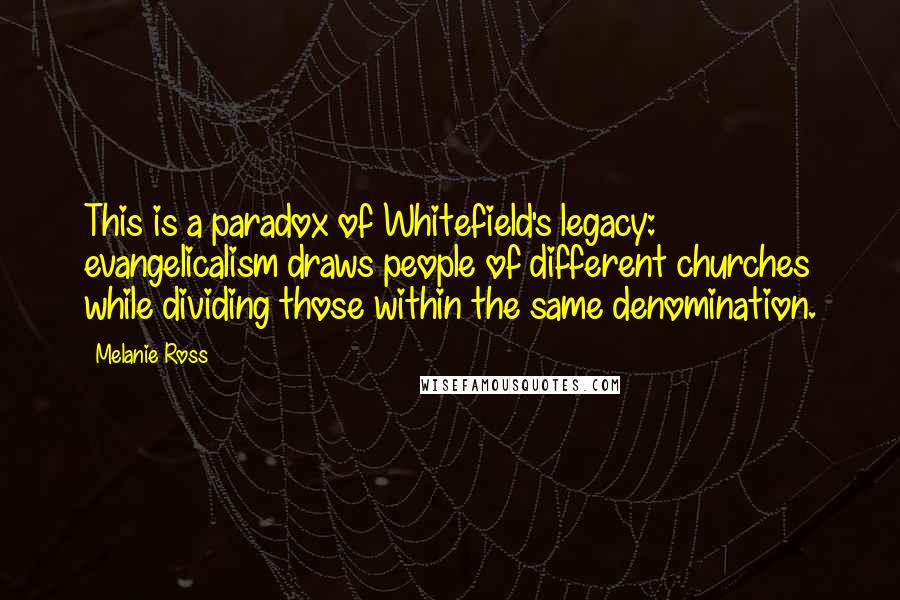 Melanie Ross Quotes: This is a paradox of Whitefield's legacy: evangelicalism draws people of different churches while dividing those within the same denomination.