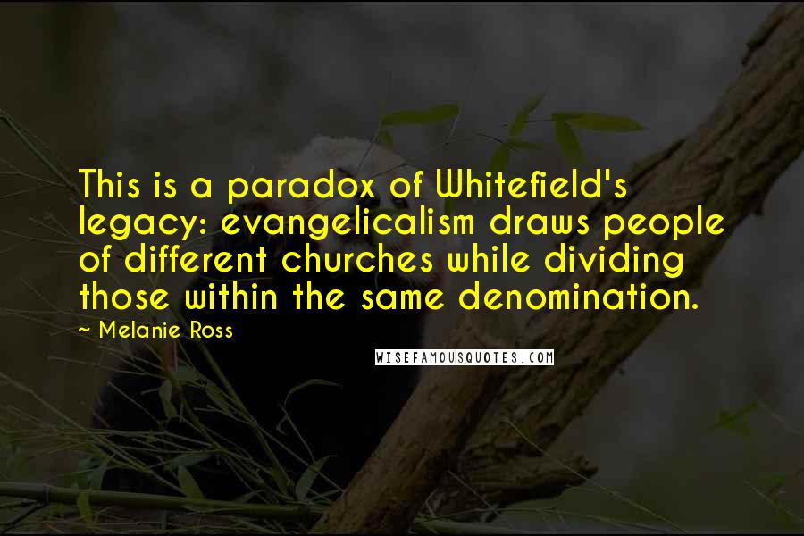 Melanie Ross Quotes: This is a paradox of Whitefield's legacy: evangelicalism draws people of different churches while dividing those within the same denomination.