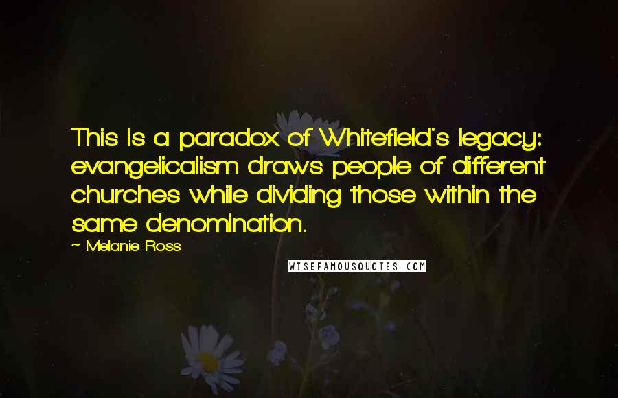 Melanie Ross Quotes: This is a paradox of Whitefield's legacy: evangelicalism draws people of different churches while dividing those within the same denomination.