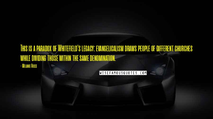 Melanie Ross Quotes: This is a paradox of Whitefield's legacy: evangelicalism draws people of different churches while dividing those within the same denomination.