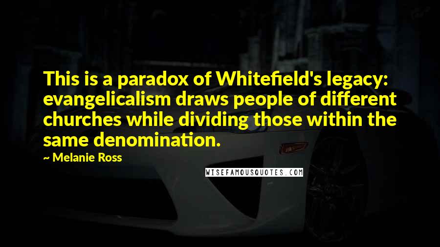 Melanie Ross Quotes: This is a paradox of Whitefield's legacy: evangelicalism draws people of different churches while dividing those within the same denomination.