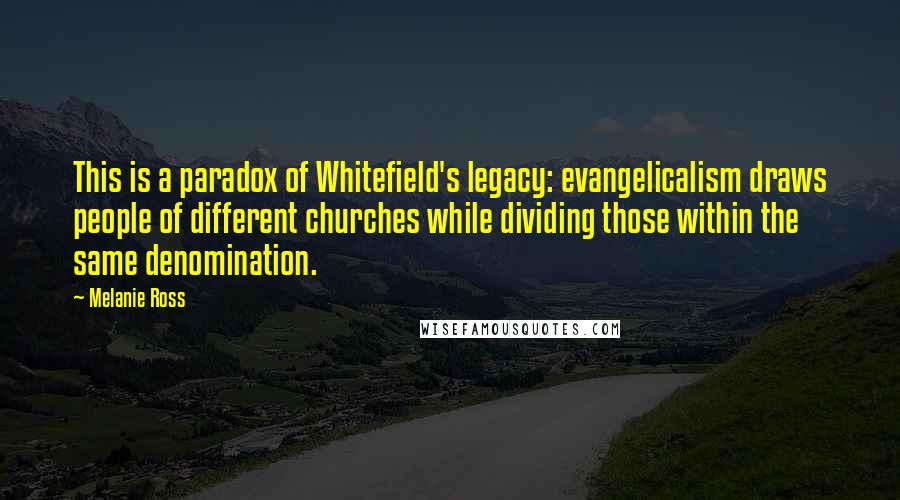 Melanie Ross Quotes: This is a paradox of Whitefield's legacy: evangelicalism draws people of different churches while dividing those within the same denomination.