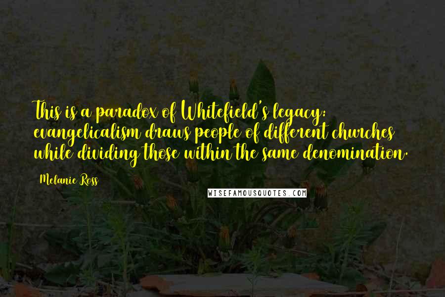 Melanie Ross Quotes: This is a paradox of Whitefield's legacy: evangelicalism draws people of different churches while dividing those within the same denomination.