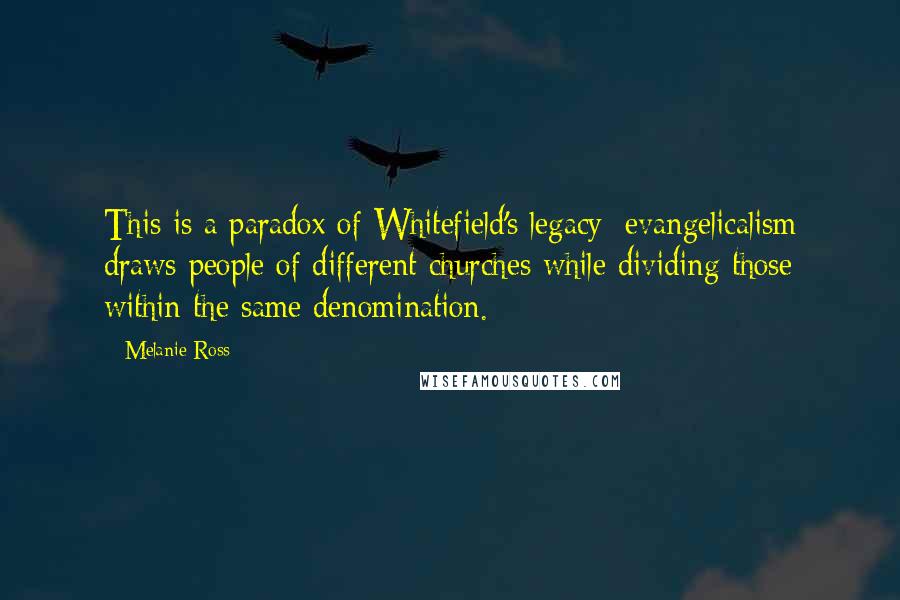 Melanie Ross Quotes: This is a paradox of Whitefield's legacy: evangelicalism draws people of different churches while dividing those within the same denomination.