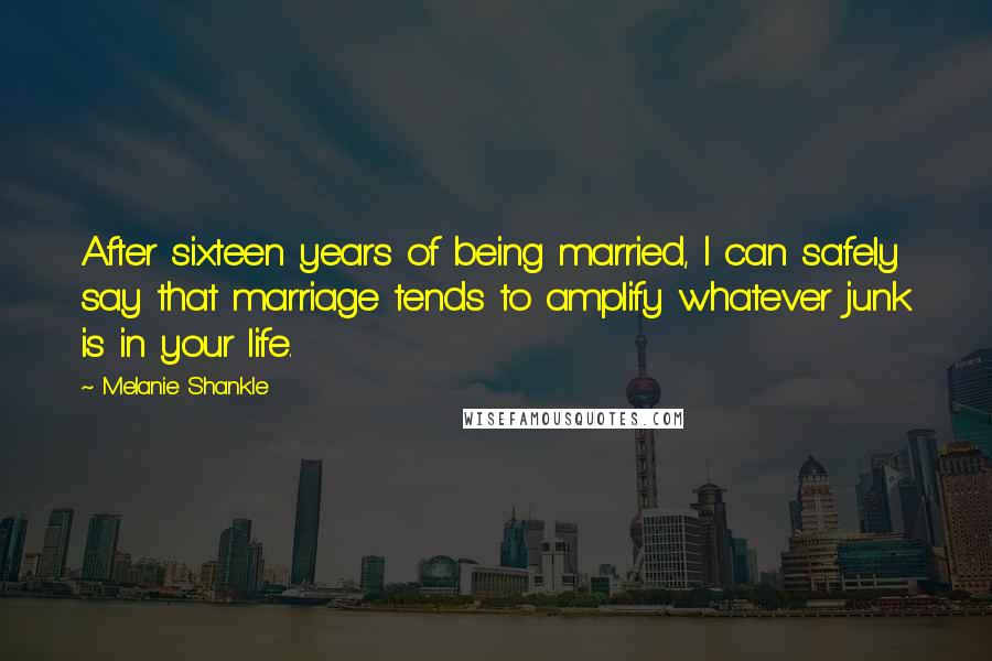 Melanie Shankle Quotes: After sixteen years of being married, I can safely say that marriage tends to amplify whatever junk is in your life.