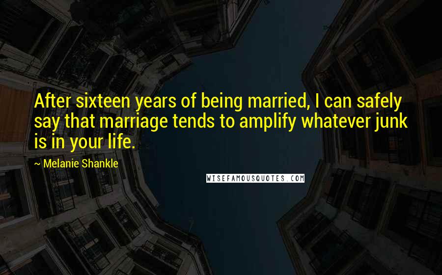 Melanie Shankle Quotes: After sixteen years of being married, I can safely say that marriage tends to amplify whatever junk is in your life.