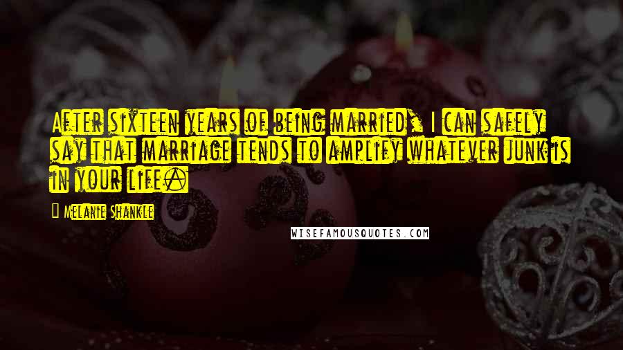 Melanie Shankle Quotes: After sixteen years of being married, I can safely say that marriage tends to amplify whatever junk is in your life.