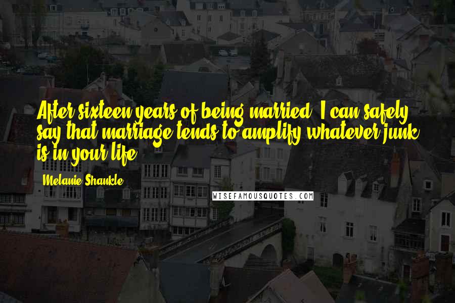 Melanie Shankle Quotes: After sixteen years of being married, I can safely say that marriage tends to amplify whatever junk is in your life.