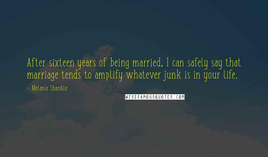 Melanie Shankle Quotes: After sixteen years of being married, I can safely say that marriage tends to amplify whatever junk is in your life.