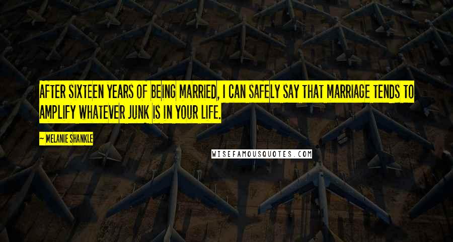 Melanie Shankle Quotes: After sixteen years of being married, I can safely say that marriage tends to amplify whatever junk is in your life.