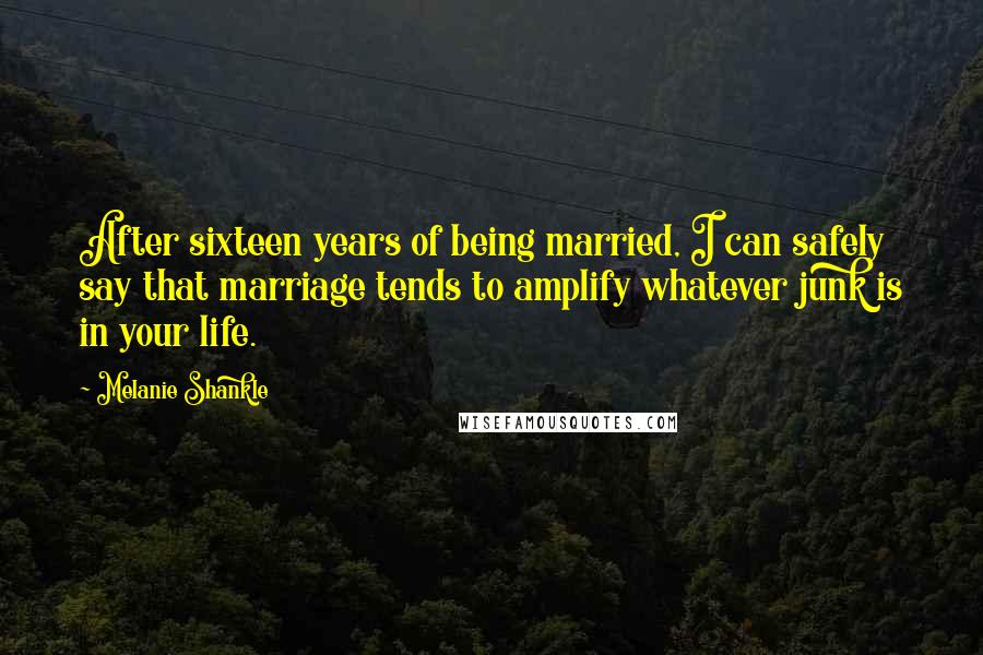 Melanie Shankle Quotes: After sixteen years of being married, I can safely say that marriage tends to amplify whatever junk is in your life.
