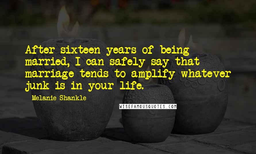 Melanie Shankle Quotes: After sixteen years of being married, I can safely say that marriage tends to amplify whatever junk is in your life.