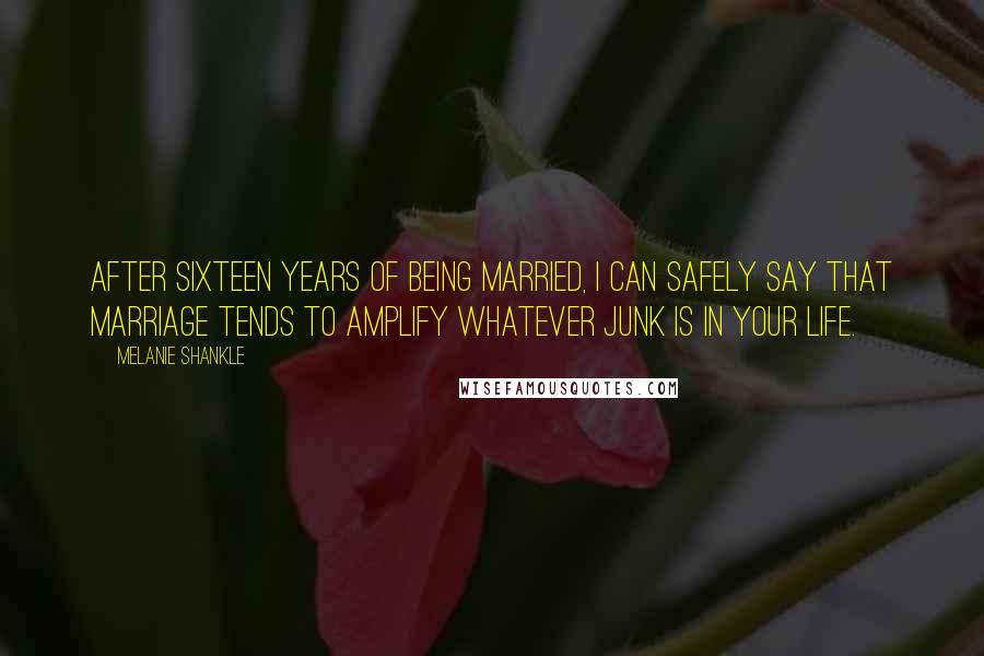 Melanie Shankle Quotes: After sixteen years of being married, I can safely say that marriage tends to amplify whatever junk is in your life.