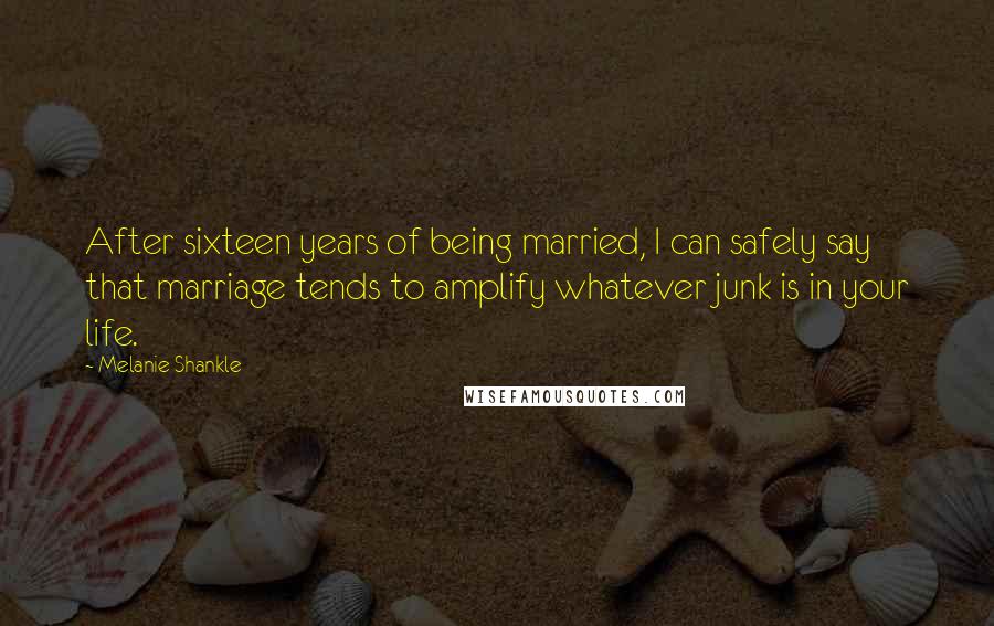 Melanie Shankle Quotes: After sixteen years of being married, I can safely say that marriage tends to amplify whatever junk is in your life.