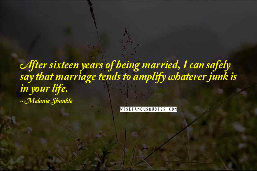 Melanie Shankle Quotes: After sixteen years of being married, I can safely say that marriage tends to amplify whatever junk is in your life.