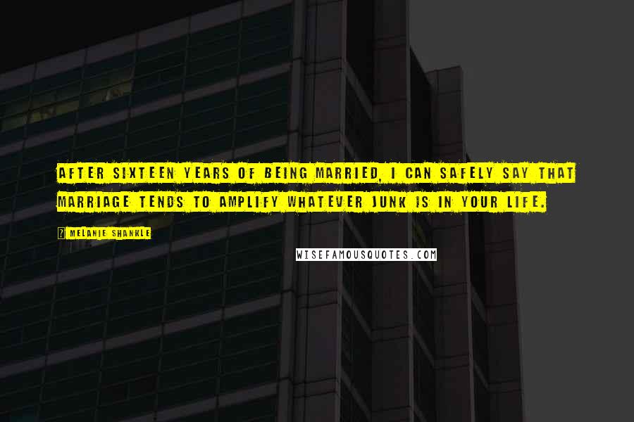 Melanie Shankle Quotes: After sixteen years of being married, I can safely say that marriage tends to amplify whatever junk is in your life.