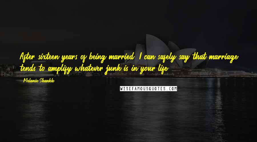 Melanie Shankle Quotes: After sixteen years of being married, I can safely say that marriage tends to amplify whatever junk is in your life.