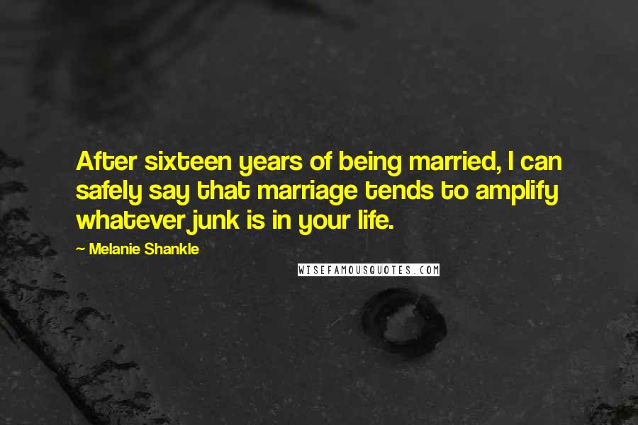 Melanie Shankle Quotes: After sixteen years of being married, I can safely say that marriage tends to amplify whatever junk is in your life.