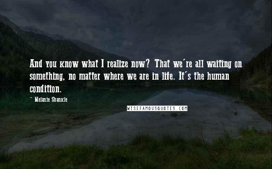 Melanie Shankle Quotes: And you know what I realize now? That we're all waiting on something, no matter where we are in life. It's the human condition.