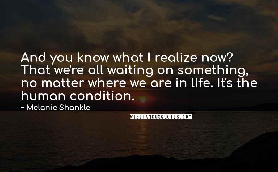 Melanie Shankle Quotes: And you know what I realize now? That we're all waiting on something, no matter where we are in life. It's the human condition.