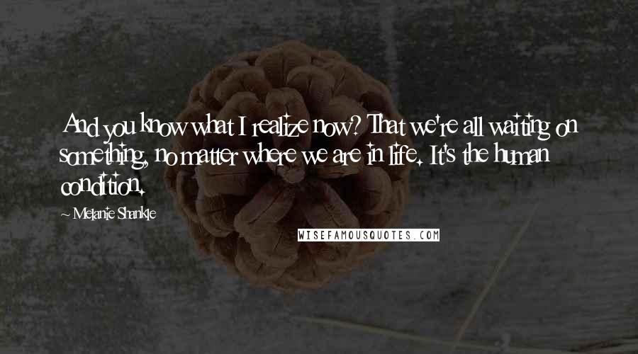 Melanie Shankle Quotes: And you know what I realize now? That we're all waiting on something, no matter where we are in life. It's the human condition.