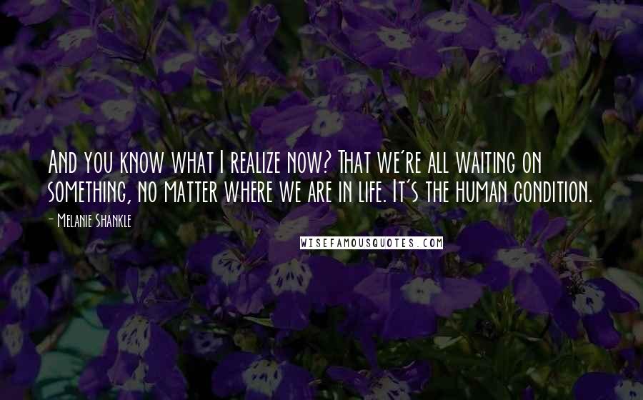 Melanie Shankle Quotes: And you know what I realize now? That we're all waiting on something, no matter where we are in life. It's the human condition.