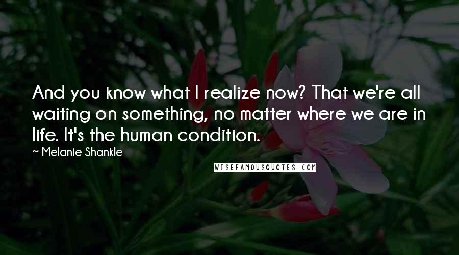 Melanie Shankle Quotes: And you know what I realize now? That we're all waiting on something, no matter where we are in life. It's the human condition.
