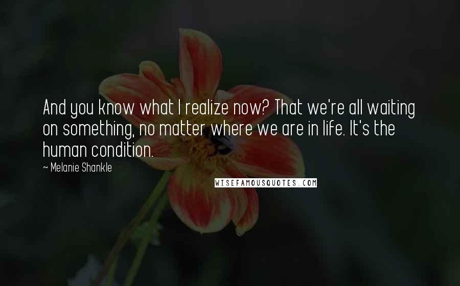 Melanie Shankle Quotes: And you know what I realize now? That we're all waiting on something, no matter where we are in life. It's the human condition.