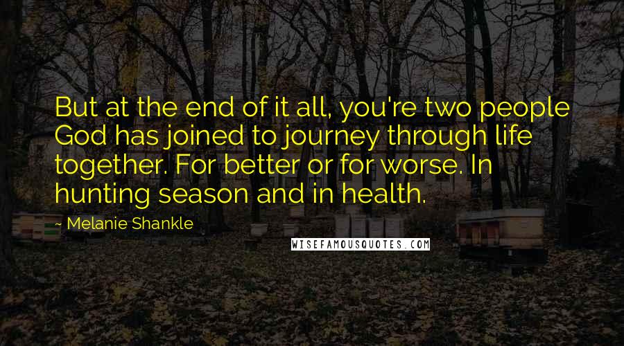 Melanie Shankle Quotes: But at the end of it all, you're two people God has joined to journey through life together. For better or for worse. In hunting season and in health.
