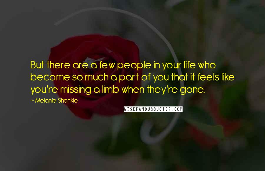 Melanie Shankle Quotes: But there are a few people in your life who become so much a part of you that it feels like you're missing a limb when they're gone.