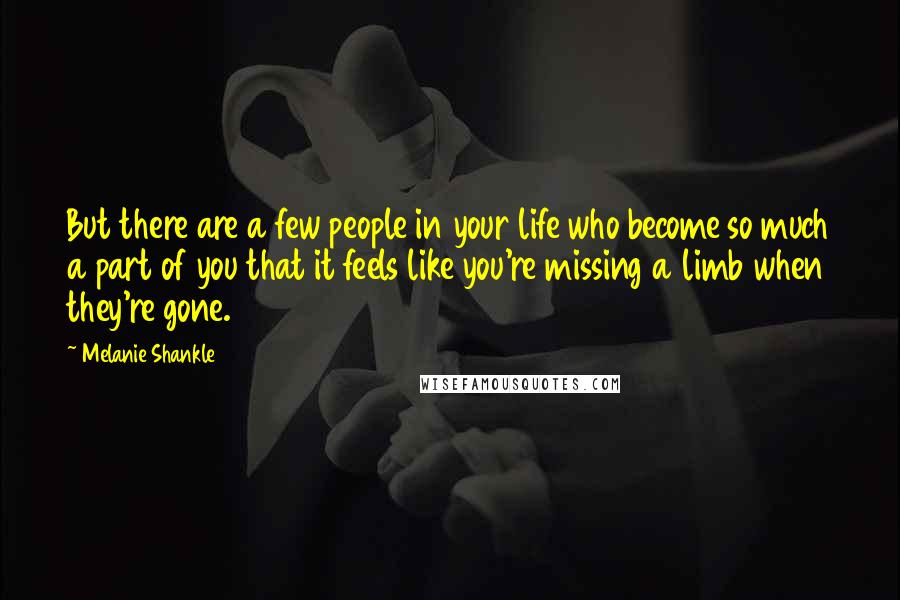 Melanie Shankle Quotes: But there are a few people in your life who become so much a part of you that it feels like you're missing a limb when they're gone.