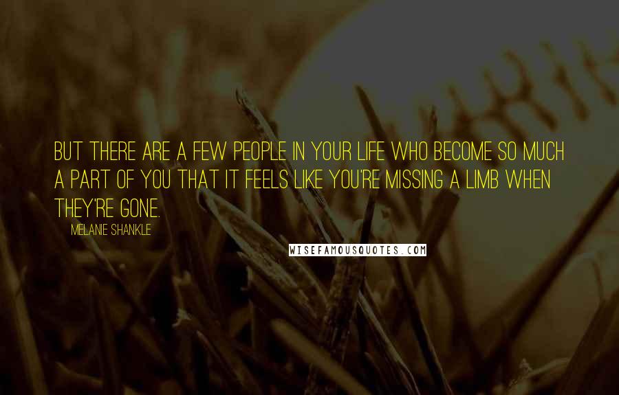 Melanie Shankle Quotes: But there are a few people in your life who become so much a part of you that it feels like you're missing a limb when they're gone.